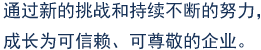 通过新的挑战和持续不断的努力，成长为可信赖、可尊敬的企业。