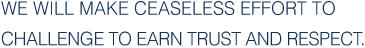 We will make ceaseless effort to challenge to earn trust and respect.