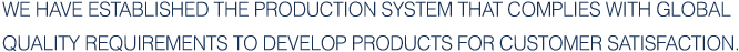 We have established the production system that complies with global quality requirements to develop products for customer satisfaction.