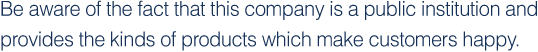 Be aware of the fact that this company is a public institution and provides the kinds of products which make customers happy.