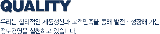 Qualiity-우리는 합리적인 제품생산과 고객만족을 통해 발전 &middot; 성장해 가는 정도경영을 실천하고 있습니다.