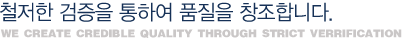 철저한 검증을 통하여 품질을 창조합니다.We create credible quality through strict verrification