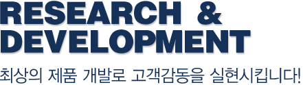 Research & Development-최상의 제품 개발로 고객감동을 실현시킵니다!