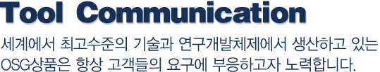 Tool Communication-세계에서 최고수준의 기술과 연구개발체제에서 생산하고 있는 OSG상품은 항상 고객들의 요구에 부응하고자 노력합니다.