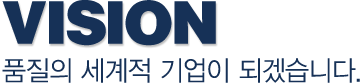 vision-품질의 세계적 기업이 되겠습니다.